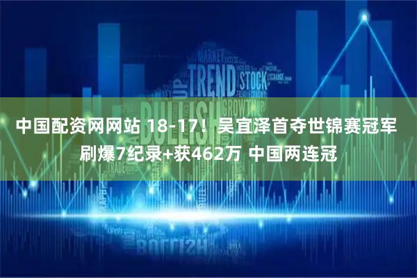 中国配资网网站 18-17！吴宜泽首夺世锦赛冠军 刷爆7纪录+获462万 中国两连冠
