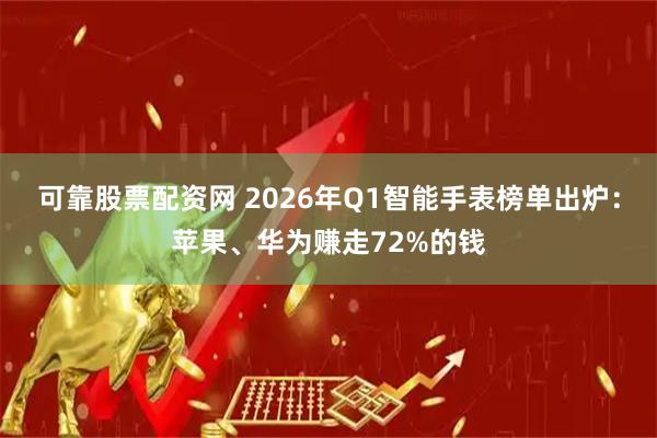 可靠股票配资网 2026年Q1智能手表榜单出炉：苹果、华为赚走72%的钱