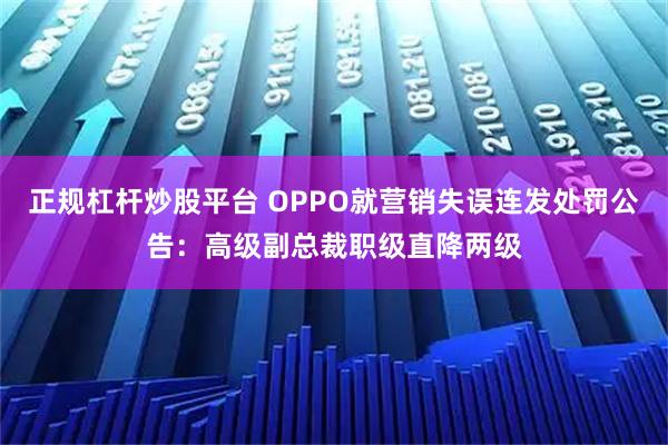 正规杠杆炒股平台 OPPO就营销失误连发处罚公告：高级副总裁职级直降两级