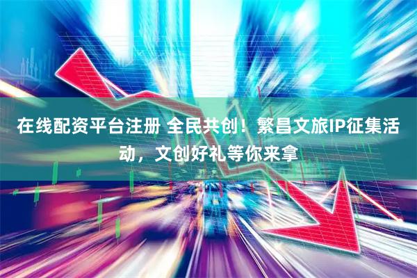 在线配资平台注册 全民共创！繁昌文旅IP征集活动，文创好礼等你来拿