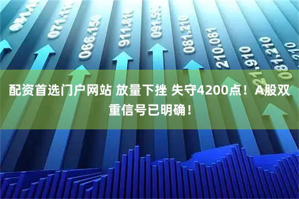 配资首选门户网站 放量下挫 失守4200点！A股双重信号已明确！