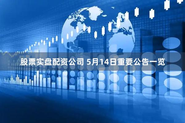股票实盘配资公司 5月14日重要公告一览