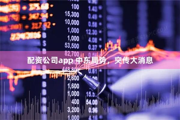 配资公司app 中东局势，突传大消息