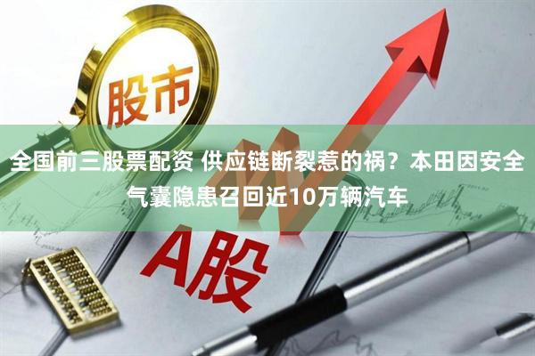 全国前三股票配资 供应链断裂惹的祸？本田因安全气囊隐患召回近10万辆汽车