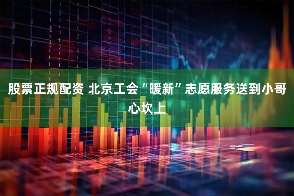 股票正规配资 北京工会“暖新”志愿服务送到小哥心坎上