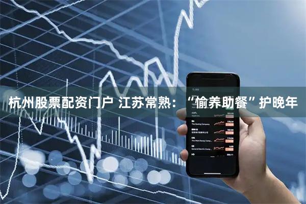 杭州股票配资门户 江苏常熟：“愉养助餐”护晚年