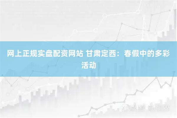 网上正规实盘配资网站 甘肃定西：春假中的多彩活动