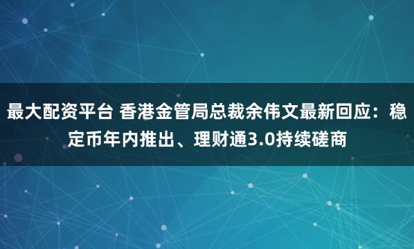 最大配资平台 香港金管局总裁余伟文最新回应：稳定币年内推出、理财通3.0持续磋商