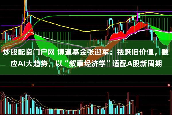 炒股配资门户网 博道基金张迎军：祛魅旧价值，顺应AI大趋势，以“叙事经济学”适配A股新周期