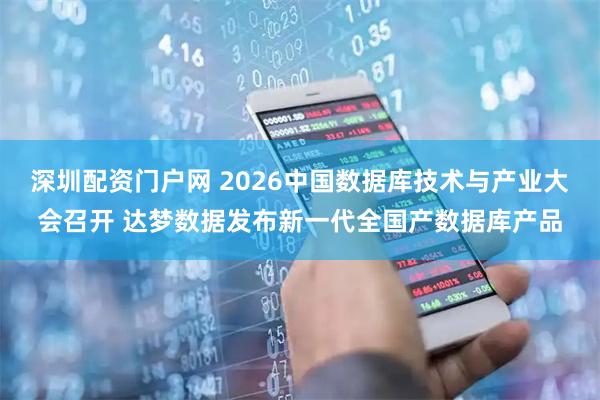 深圳配资门户网 2026中国数据库技术与产业大会召开 达梦数据发布新一代全国产数据库产品