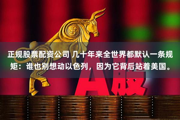 正规股票配资公司 几十年来全世界都默认一条规矩：谁也别想动以色列，因为它背后站着美国。