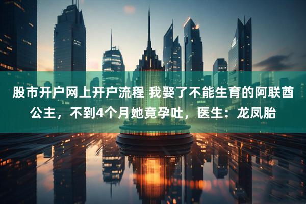 股市开户网上开户流程 我娶了不能生育的阿联酋公主,不到4个月她竟孕吐,医生:龙凤胎