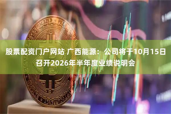 股票配资门户网站 广西能源：公司将于10月15日召开2026年半年度业绩说明会
