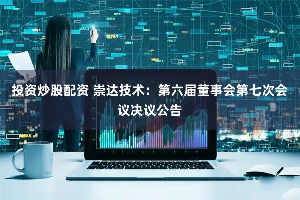 投资炒股配资 崇达技术：第六届董事会第七次会议决议公告