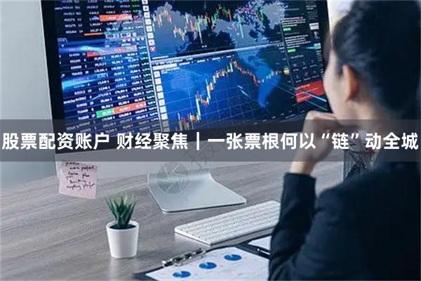 股票配资账户 财经聚焦｜一张票根何以“链”动全城