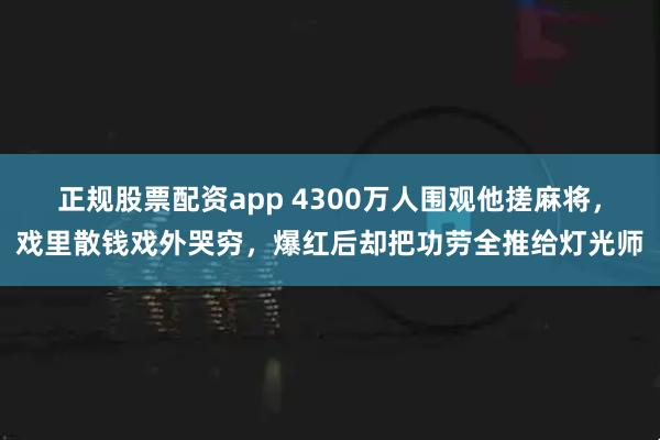 正规股票配资app 4300万人围观他搓麻将，戏里散钱戏外哭穷，爆红后却把功劳全推给灯光师